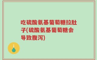 吃硫酸氨基葡萄糖拉肚子(硫酸氨基葡萄糖会导致腹泻)