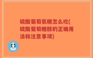 硫酸葡萄氨糖怎么吃(硫酸葡萄糖胺的正确用法和注意事项)
