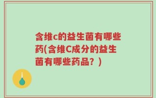 含维c的益生菌有哪些药(含维C成分的益生菌有哪些药品？)