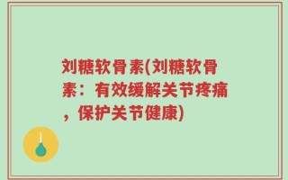 刘糖软骨素(刘糖软骨素：有效缓解关节疼痛，保护关节健康)