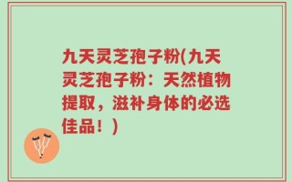 九天灵芝孢子粉(九天灵芝孢子粉：天然植物提取，滋补身体的必选佳品！)