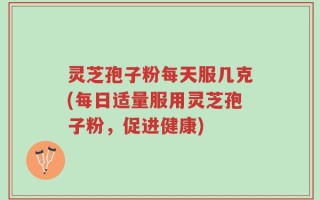 灵芝孢子粉每天服几克(每日适量服用灵芝孢子粉，促进健康)