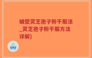 破壁灵芝孢子粉干服法_灵芝孢子粉干服方法详解)