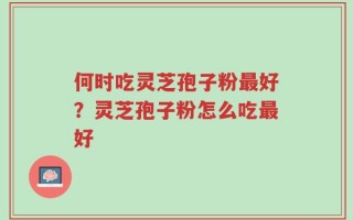 何时吃灵芝孢子粉最好？灵芝孢子粉怎么吃最好
