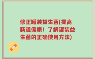 修正罐装益生菌(提高肠道健康！了解罐装益生菌的正确使用方法)