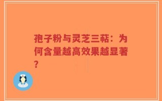 孢子粉与灵芝三萜：为何含量越高效果越显著？