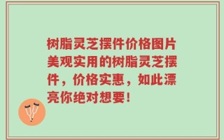树脂灵芝摆件价格图片美观实用的树脂灵芝摆件，价格实惠，如此漂亮你绝对想要！