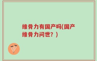 维骨力有国产吗(国产维骨力问世？)