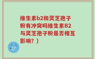 维生素b2和灵芝孢子粉有冲突吗维生素B2与灵芝孢子粉是否相互影响？)