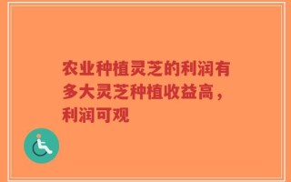 农业种植灵芝的利润有多大灵芝种植收益高，利润可观