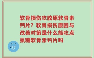 软骨损伤吃胶原软骨素钙片？软骨损伤原因与改善对策是什么能吃点氨糖软骨素钙片吗