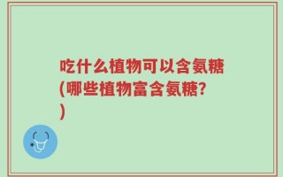 吃什么植物可以含氨糖(哪些植物富含氨糖？)