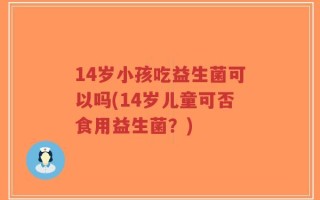 14岁小孩吃益生菌可以吗(14岁儿童可否食用益生菌？)
