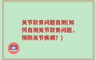 关节软骨问题自测(如何自测关节软骨问题，预防关节疾病？)
