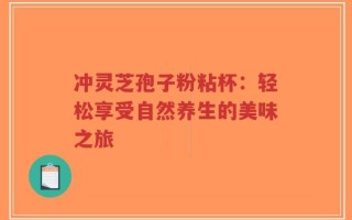 冲灵芝孢子粉粘杯：轻松享受自然养生的美味之旅