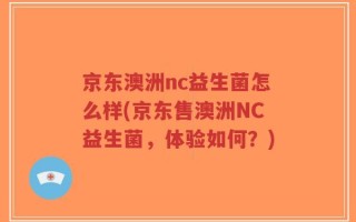 京东澳洲nc益生菌怎么样(京东售澳洲NC益生菌，体验如何？)