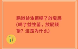 肠道益生菌喝了放臭屁(喝了益生菌，放屁频繁？这是为什么)