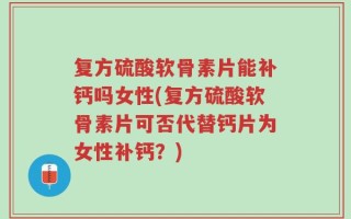 复方硫酸软骨素片能补钙吗女性(复方硫酸软骨素片可否代替钙片为女性补钙？)