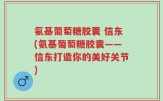 氨基葡萄糖胶囊 信东(氨基葡萄糖胶囊——信东打造你的美好关节)