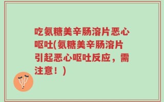 吃氨糖美辛肠溶片恶心呕吐(氨糖美辛肠溶片引起恶心呕吐反应，需注意！)