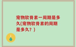 宠物软骨素一周期是多久(宠物软骨素的周期是多久？)