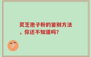 灵芝孢子粉的鉴别方法，你还不知道吗？