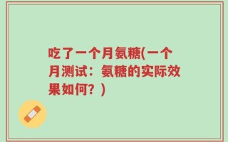 吃了一个月氨糖(一个月测试：氨糖的实际效果如何？)