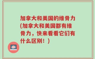 加拿大和美国的维骨力(加拿大和美国都有维骨力，快来看看它们有什么区别！)