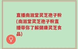 直播南滋堂灵芝孢子粉(南滋堂灵芝孢子粉直播带你了解健康灵芝食品)