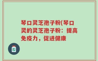 琴口灵芝孢子粉(琴口灵的灵芝孢子粉：提高免疫力，促进健康