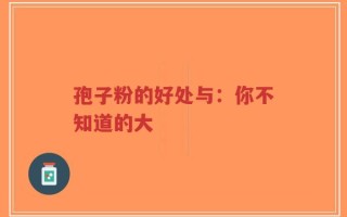 孢子粉的好处与：你不知道的大