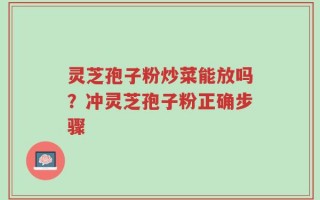 灵芝孢子粉炒菜能放吗？冲灵芝孢子粉正确步骤