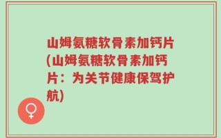 山姆氨糖软骨素加钙片(山姆氨糖软骨素加钙片：为关节健康保驾护航)