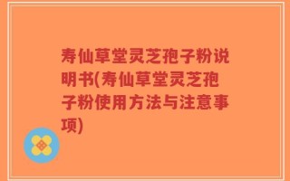 寿仙草堂灵芝孢子粉说明书(寿仙草堂灵芝孢子粉使用方法与注意事项)