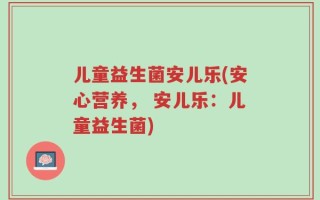 儿童益生菌安儿乐(安心营养， 安儿乐：儿童益生菌)