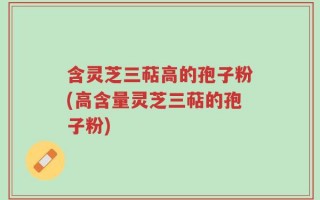 含灵芝三萜高的孢子粉(高含量灵芝三萜的孢子粉)