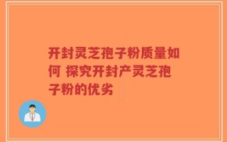 开封灵芝孢子粉质量如何 探究开封产灵芝孢子粉的优劣