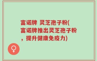 富诺牌 灵芝孢子粉(富诺牌推出灵芝孢子粉，提升健康免疫力)