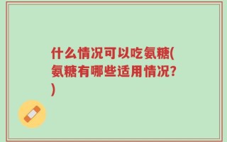 什么情况可以吃氨糖(氨糖有哪些适用情况？)