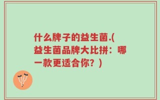 什么牌子的益生菌.(益生菌品牌大比拼：哪一款更适合你？)