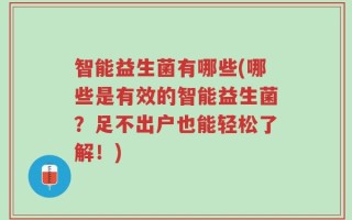 智能益生菌有哪些(哪些是有效的智能益生菌？足不出户也能轻松了解！)