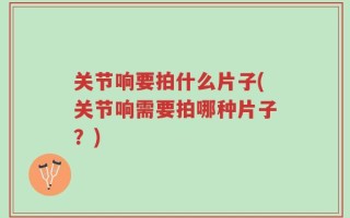 关节响要拍什么片子(关节响需要拍哪种片子？)
