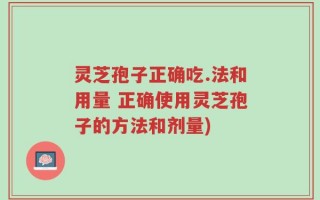 灵芝孢子正确吃.法和用量 正确使用灵芝孢子的方法和剂量)