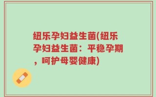 纽乐孕妇益生菌(纽乐孕妇益生菌：平稳孕期，呵护母婴健康)