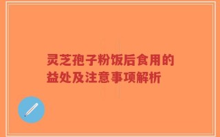 灵芝孢子粉饭后食用的益处及注意事项解析