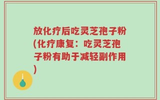 放化疗后吃灵芝孢子粉(化疗康复：吃灵芝孢子粉有助于减轻副作用)