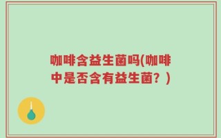 咖啡含益生菌吗(咖啡中是否含有益生菌？)