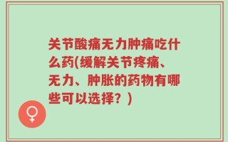 关节酸痛无力肿痛吃什么药(缓解关节疼痛、无力、肿胀的药物有哪些可以选择？)
