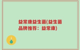 益常康益生菌(益生菌品牌推荐：益常康)