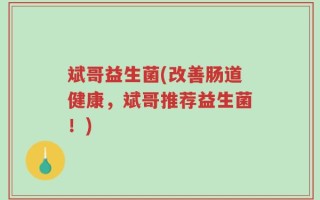 斌哥益生菌(改善肠道健康，斌哥推荐益生菌！)